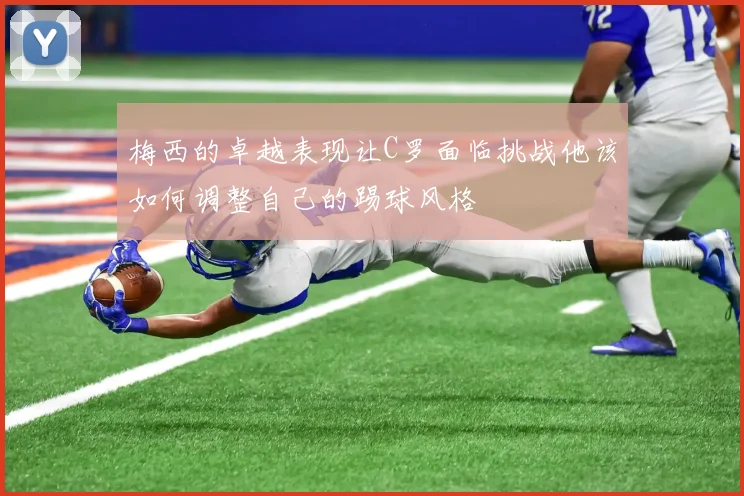 梅西的卓越表现让C罗面临挑战他该如何调整自己的踢球风格