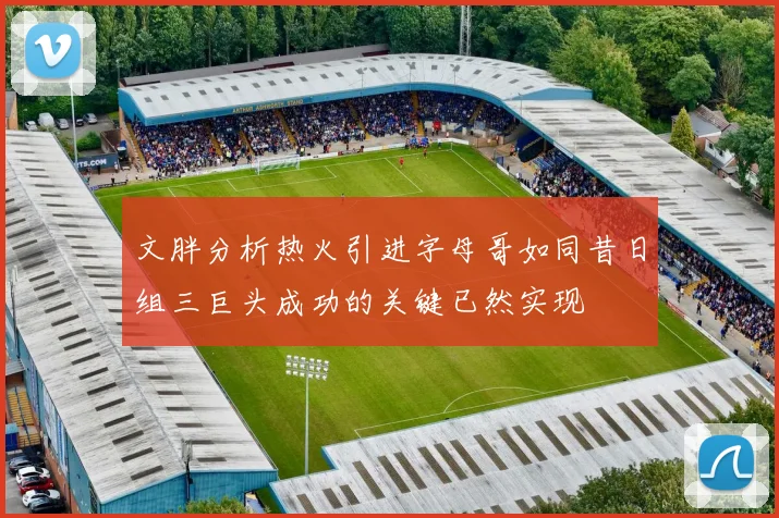 文胖分析热火引进字母哥如同昔日组三巨头成功的关键已然实现