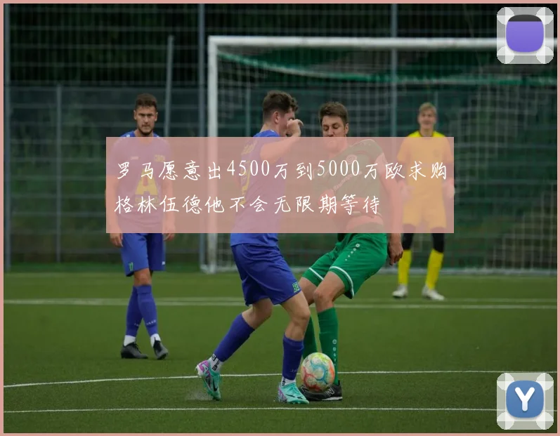 罗马愿意出4500万到5000万欧求购格林伍德他不会无限期等待