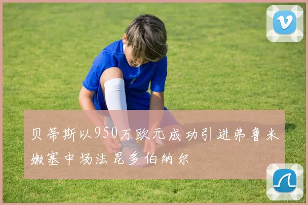 贝蒂斯以950万欧元成功引进弗鲁米嫩塞中场法昆多伯纳尔