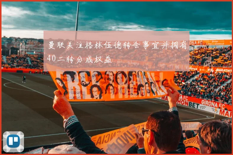 曼联关注格林伍德转会事宜并拥有40二转分成权益