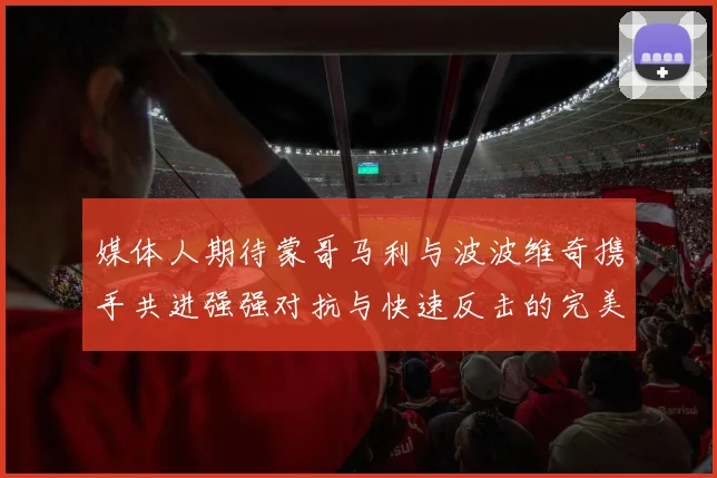 媒体人期待蒙哥马利与波波维奇携手共进强强对抗与快速反击的完美结合