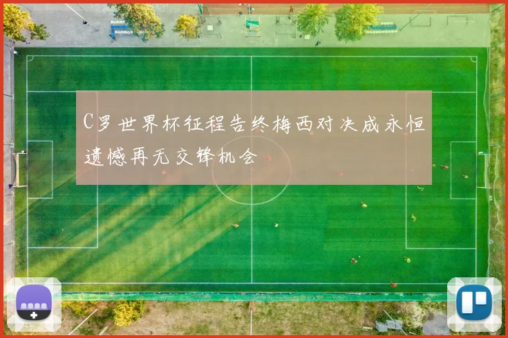 C罗世界杯征程告终梅西对决成永恒遗憾再无交锋机会