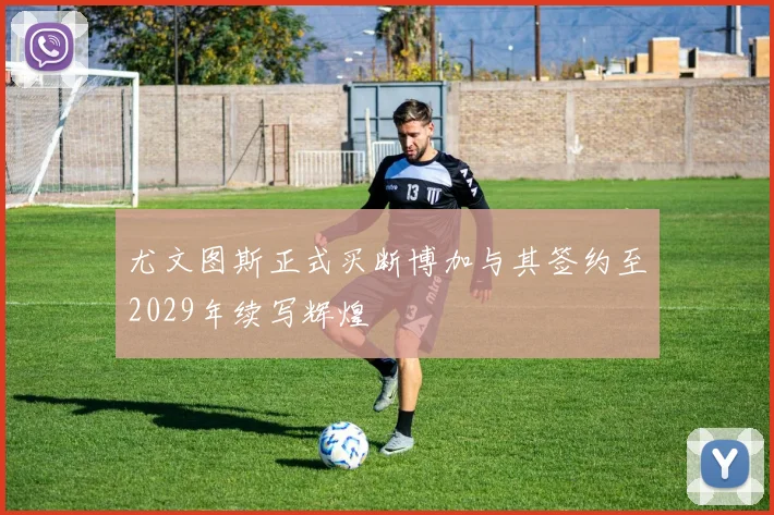 尤文图斯正式买断博加与其签约至2029年续写辉煌