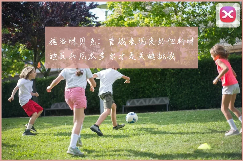 施洛特贝克：首战表现良好但科特迪瓦和厄瓜多尔才是关键挑战
