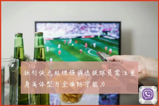 独行侠总经理强调选拔球员需注重身高体型与全面防守能力