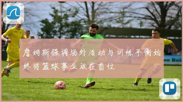 詹姆斯强调场外活动与训练平衡始终将篮球事业放在首位