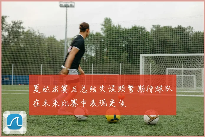 夏达龙赛后总结失误频繁期待球队在未来比赛中表现更佳
