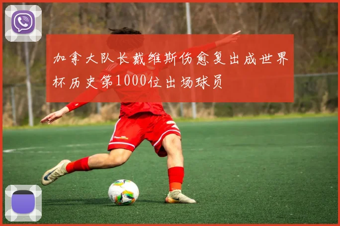 加拿大队长戴维斯伤愈复出成世界杯历史第1000位出场球员